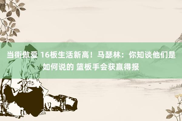 当街做爱 16板生活新高！马瑟林：你知谈他们是如何说的 篮板手会获赢得报