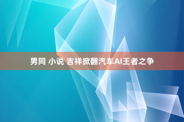 男同 小说 吉祥掀翻汽车AI王者之争