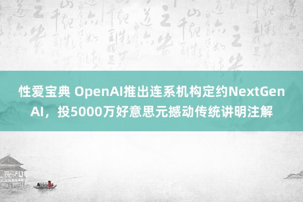性爱宝典 OpenAI推出连系机构定约NextGenAI，投5000万好意思元撼动传统讲明注解
