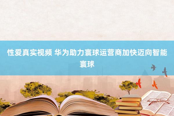 性爱真实视频 华为助力寰球运营商加快迈向智能寰球