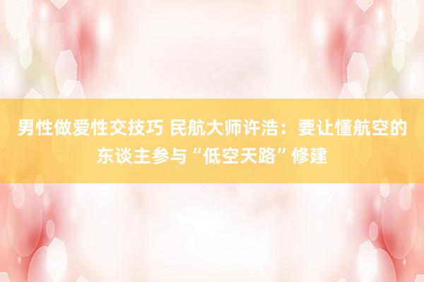 男性做爱性交技巧 民航大师许浩：要让懂航空的东谈主参与“低空天路”修建