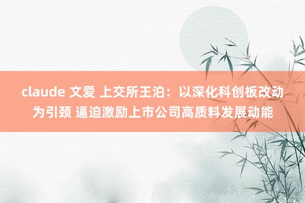 claude 文爱 上交所王泊：以深化科创板改动为引颈 逼迫激励上市公司高质料发展动能