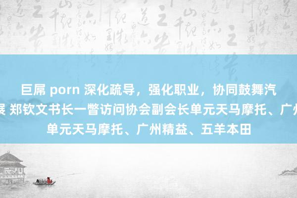 巨屌 porn 深化疏导，强化职业，协同鼓舞汽车行业高质地发展 郑钦文书长一瞥访问协会副会长单元天马摩托、广州精益、五羊本田