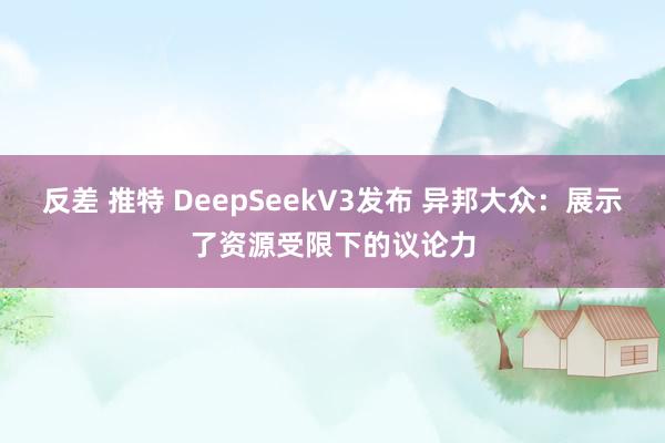 反差 推特 DeepSeekV3发布 异邦大众：展示了资源受限下的议论力
