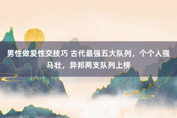 男性做爱性交技巧 古代最强五大队列，个个人强马壮，异邦两支队列上榜