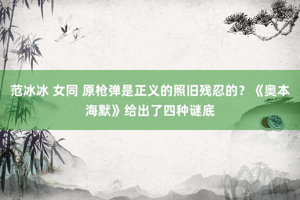 范冰冰 女同 原枪弹是正义的照旧残忍的？《奥本海默》给出了四种谜底