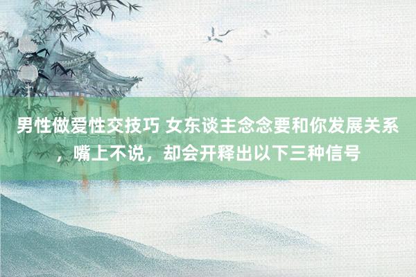 男性做爱性交技巧 女东谈主念念要和你发展关系，嘴上不说，却会开释出以下三种信号
