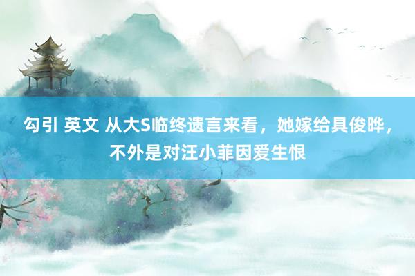 勾引 英文 从大S临终遗言来看，她嫁给具俊晔，不外是对汪小菲因爱生恨