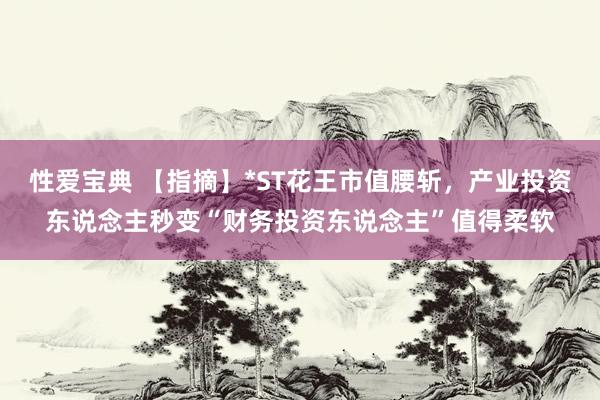 性爱宝典 【指摘】*ST花王市值腰斩，产业投资东说念主秒变“财务投资东说念主”值得柔软