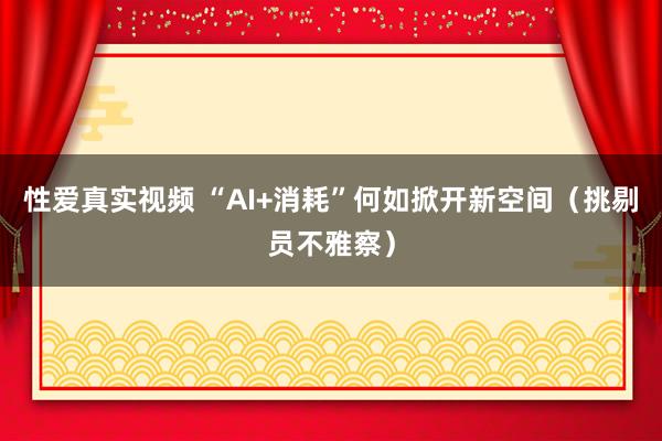 性爱真实视频 “AI+消耗”何如掀开新空间（挑剔员不雅察）