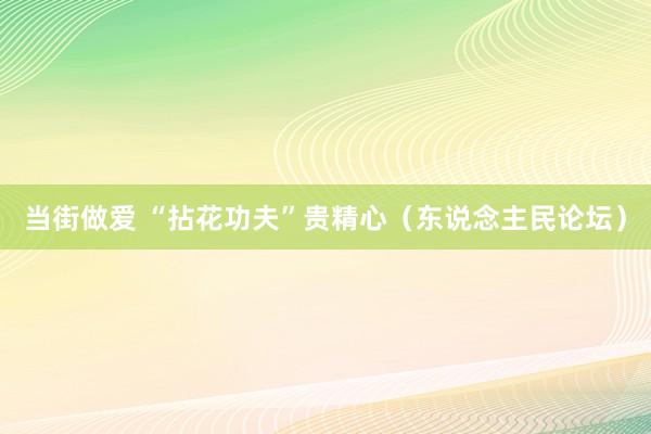 当街做爱 “拈花功夫”贵精心（东说念主民论坛）