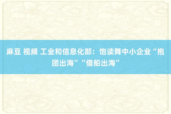 麻豆 视频 工业和信息化部：饱读舞中小企业“抱团出海”“借船出海”