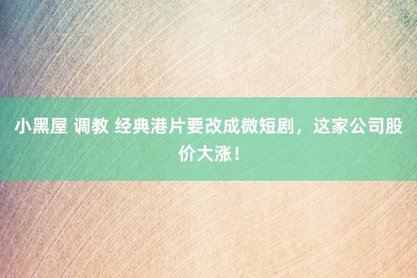 小黑屋 调教 经典港片要改成微短剧，这家公司股价大涨！