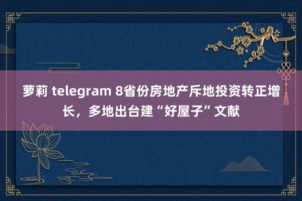 萝莉 telegram 8省份房地产斥地投资转正增长，多地出台建“好屋子”文献
