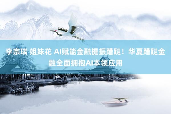 李宗瑞 姐妹花 AI赋能金融提振蹧跶！华夏蹧跶金融全面拥抱AI本领应用