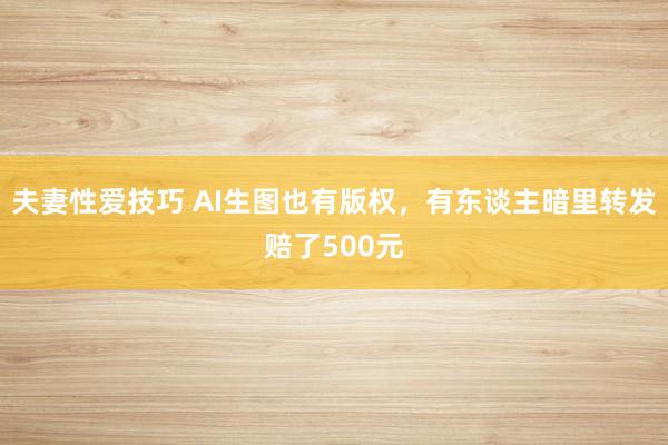 夫妻性爱技巧 AI生图也有版权，有东谈主暗里转发赔了500元