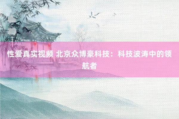 性爱真实视频 北京众博豪科技：科技波涛中的领航者