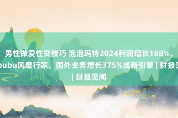 男性做爱性交技巧 泡泡玛特2024利润增长188%，Labubu风靡行家，国外业务增长375%成新引擎 | 财报见闻
