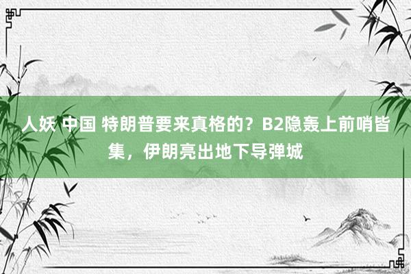 人妖 中国 特朗普要来真格的？B2隐轰上前哨皆集，伊朗亮出地下导弹城