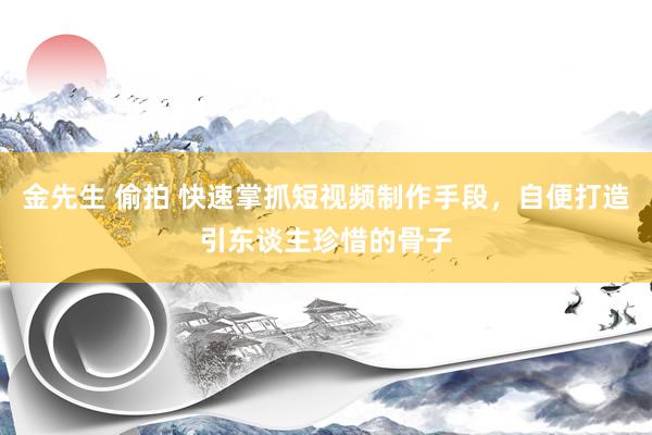 金先生 偷拍 快速掌抓短视频制作手段，自便打造引东谈主珍惜的骨子