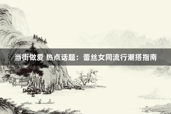 当街做爱 热点话题：蕾丝女同流行潮搭指南