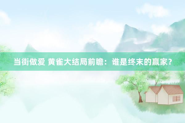 当街做爱 黄雀大结局前瞻：谁是终末的赢家？