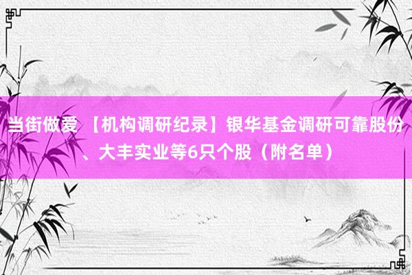 当街做爱 【机构调研纪录】银华基金调研可靠股份、大丰实业等6只个股（附名单）