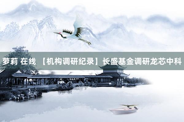 萝莉 在线 【机构调研纪录】长盛基金调研龙芯中科