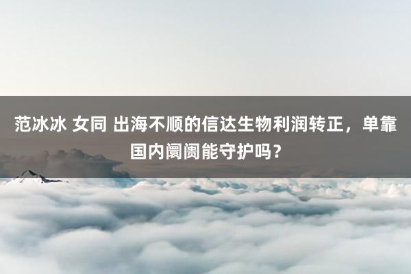 范冰冰 女同 出海不顺的信达生物利润转正，单靠国内阛阓能守护吗？