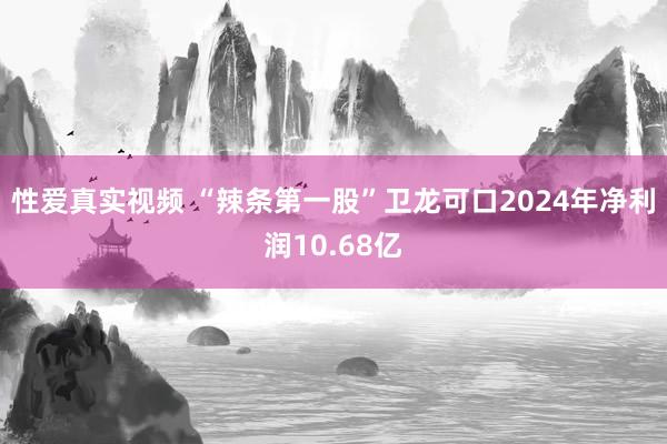 性爱真实视频 “辣条第一股”卫龙可口2024年净利润10.68亿