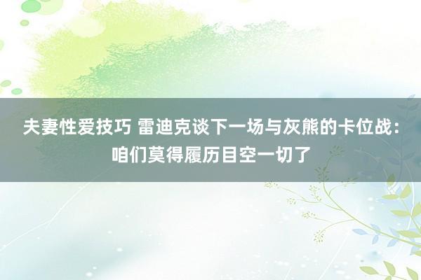 夫妻性爱技巧 雷迪克谈下一场与灰熊的卡位战：咱们莫得履历目空一切了