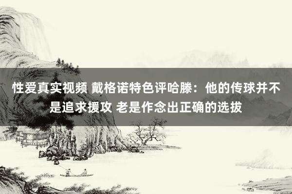 性爱真实视频 戴格诺特色评哈滕：他的传球并不是追求援攻 老是作念出正确的选拔