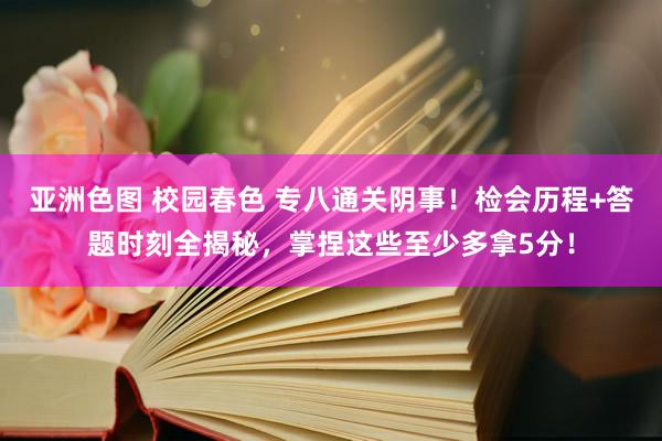 亚洲色图 校园春色 专八通关阴事！检会历程+答题时刻全揭秘，掌捏这些至少多拿5分！