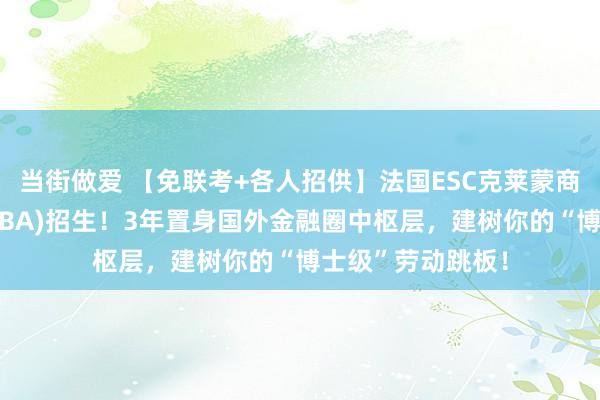 当街做爱 【免联考+各人招供】法国ESC克莱蒙商学院金融博士(DBA)招生！3年置身国外金融圈中枢层，建树你的“博士级”劳动跳板！