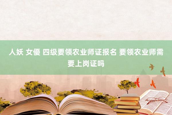 人妖 女優 四级要领农业师证报名 要领农业师需要上岗证吗