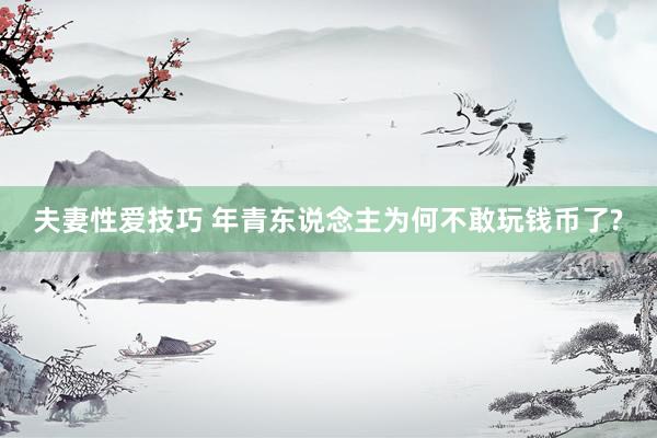 夫妻性爱技巧 年青东说念主为何不敢玩钱币了?