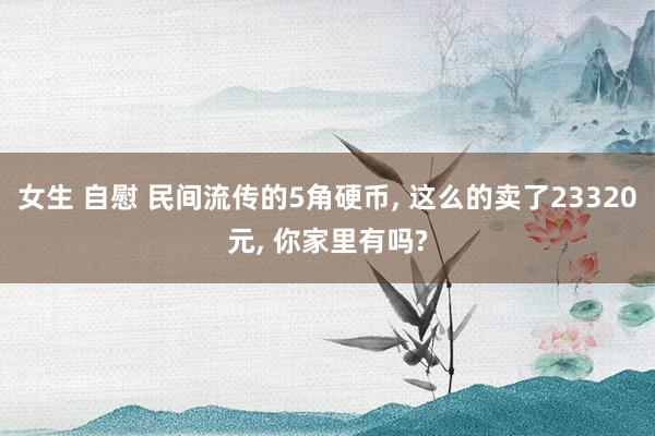 女生 自慰 民间流传的5角硬币， 这么的卖了23320元， 你家里有吗?