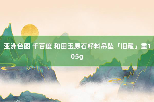亚洲色图 千百度 和田玉原石籽料吊坠「旧藏」重105g