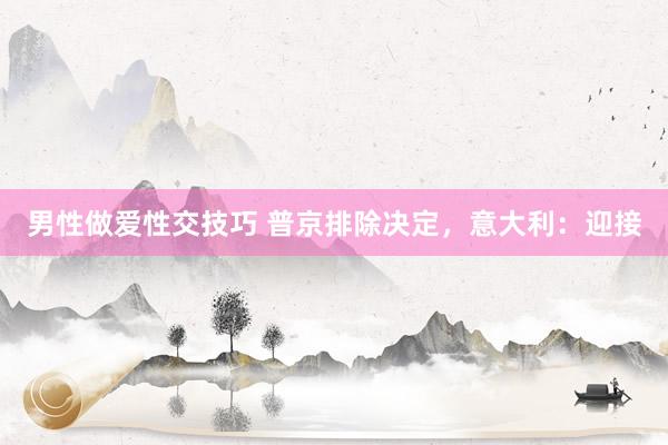 男性做爱性交技巧 普京排除决定，意大利：迎接