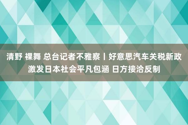 清野 裸舞 总台记者不雅察丨好意思汽车关税新政激发日本社会平凡包涵 日方接洽反制