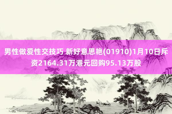 男性做爱性交技巧 新好意思艳(01910)1月10日斥资2164.31万港元回购95.13万股
