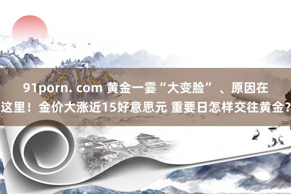 91porn. com 黄金一霎“大变脸” 、原因在这里！金价大涨近15好意思元 重要日怎样交往黄金？