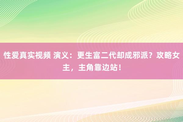 性爱真实视频 演义：更生富二代却成邪派？攻略女主，主角靠边站！