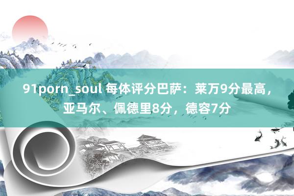 91porn_soul 每体评分巴萨：莱万9分最高，亚马尔、佩德里8分，德容7分