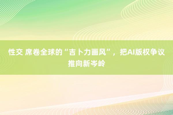 性交 席卷全球的“吉卜力画风”，把AI版权争议推向新岑岭