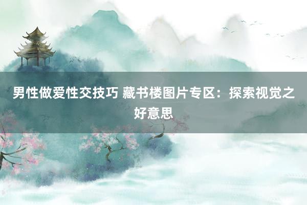 男性做爱性交技巧 藏书楼图片专区：探索视觉之好意思