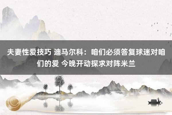 夫妻性爱技巧 迪马尔科：咱们必须答复球迷对咱们的爱 今晚开动探求对阵米兰