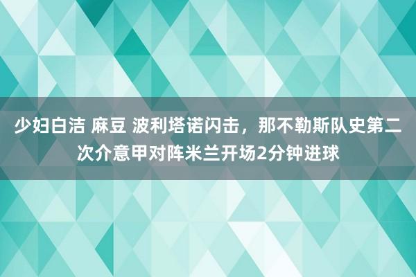 少妇白洁 麻豆 波利塔诺闪击，那不勒斯队史第二次介意甲对阵米兰开场2分钟进球