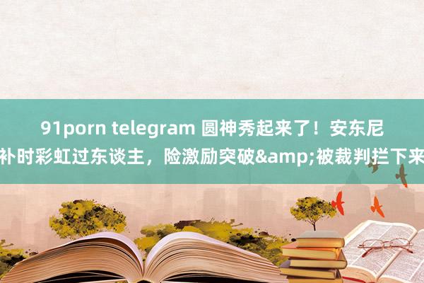 91porn telegram 圆神秀起来了！安东尼补时彩虹过东谈主，险激励突破&被裁判拦下来