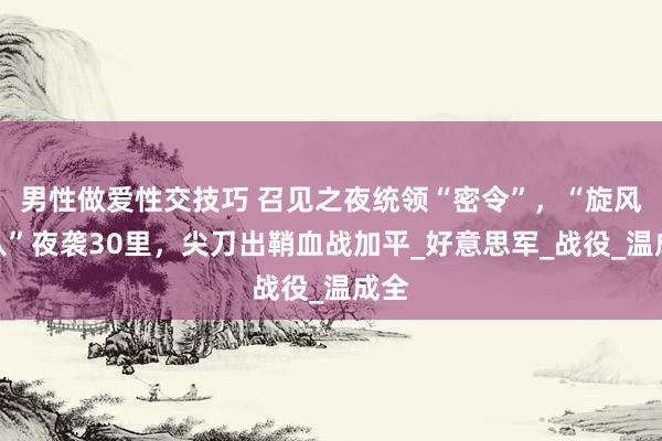 男性做爱性交技巧 召见之夜统领“密令”，“旋风战队”夜袭30里，尖刀出鞘血战加平_好意思军_战役_温成全